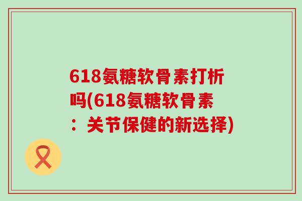618氨糖软骨素打析吗(618氨糖软骨素：关节保健的新选择)