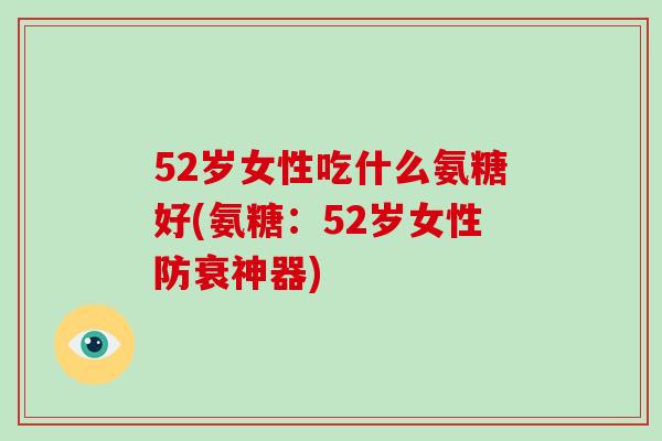 52岁女性吃什么氨糖好(氨糖:52岁女性防衰神器) 52岁女性吃什么氨糖好(氨糖:52岁女性防衰神器)