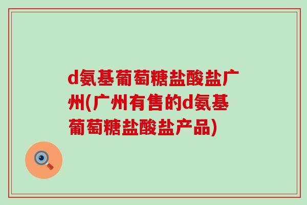d氨基葡萄糖盐酸盐广州(广州有售的d氨基葡萄糖盐酸盐产品)