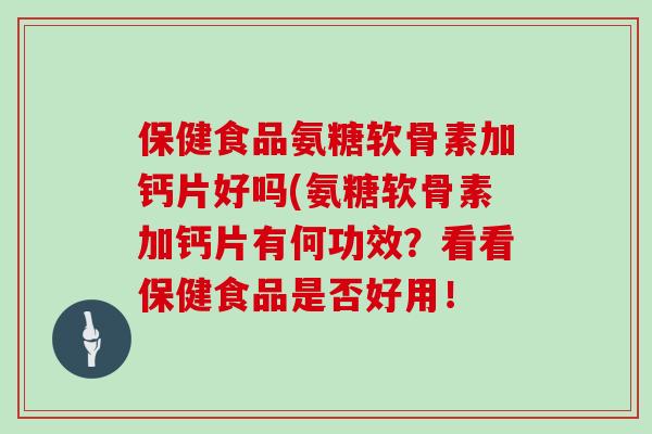保健食品氨糖软骨素加钙片好吗(氨糖软骨素加钙片有何功效？看看保健食品是否好用！