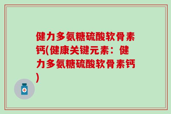 健力多氨糖硫酸软骨素钙(健康关键元素:健力多氨糖硫酸软骨素钙) 健力多氨糖硫酸软骨素钙(健康关键元素:健力多氨糖硫酸软骨素钙)