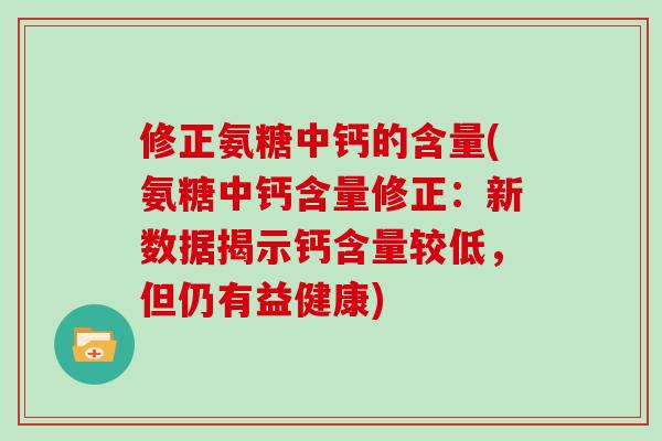 修正氨糖中钙的含量(氨糖中钙含量修正:新数据揭示钙含量较低,但仍有益健康) 修正氨糖中钙的含量(氨糖中钙含量修正:新数据揭示钙含量较低,但仍有益健康)
