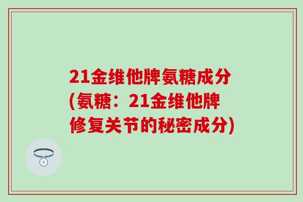 21金维他牌氨糖成分(氨糖:21金维他牌修复关节的秘密成分) 21金维他牌氨糖成分(氨糖:21金维他牌修复关节的秘密成分)