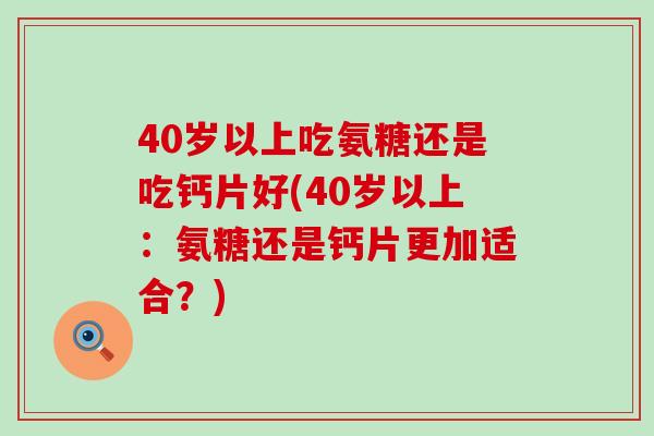 40岁以上吃氨糖还是吃钙片好(40岁以上:氨糖还是钙片更加适合?) 40岁以上吃氨糖还是吃钙片好(40岁以上:氨糖还是钙片更加适合?)