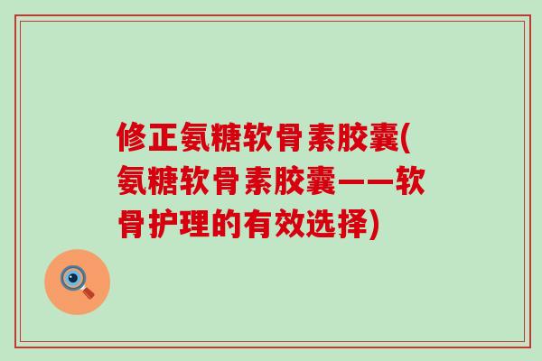 修正氨糖软骨素胶囊(氨糖软骨素胶囊——软骨护理的有效选择) 修正氨糖软骨素胶囊(氨糖软骨素胶囊——软骨护理的有效选择)