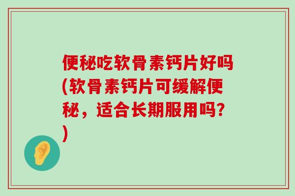 吃软骨素钙片好吗(软骨素钙片可缓解，适合长期服用吗？)
