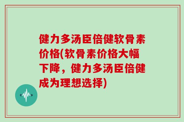 健力多汤臣倍健软骨素价格(软骨素价格大幅下降,健力多汤臣倍健成为理想选择) 健力多汤臣倍健软骨素价格(软骨素价格大幅下降,健力多汤臣倍健成为理想选择)