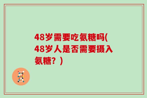 48岁需要吃氨糖吗(48岁人是否需要摄入氨糖？)