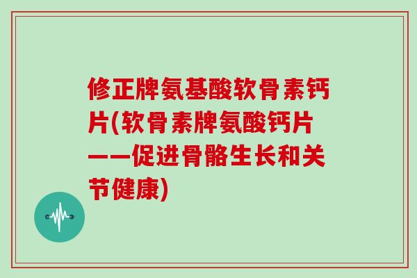 修正牌氨基酸软骨素钙片(软骨素牌氨酸钙片——促进骨骼生长和关节健康) 修正牌氨基酸软骨素钙片(软骨素牌氨酸钙片——促进骨骼生长和关节健康)