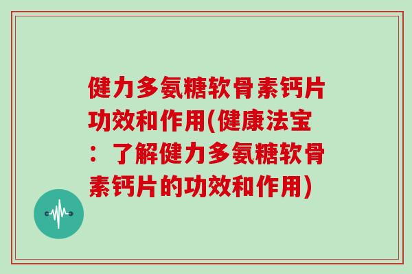 健力多氨糖软骨素钙片功效和作用(健康法宝:了解健力多氨糖软骨素钙片的功效和作用) 健力多氨糖软骨素钙片功效和作用(健康法宝:了解健力多氨糖软骨素钙片的功效和作用)