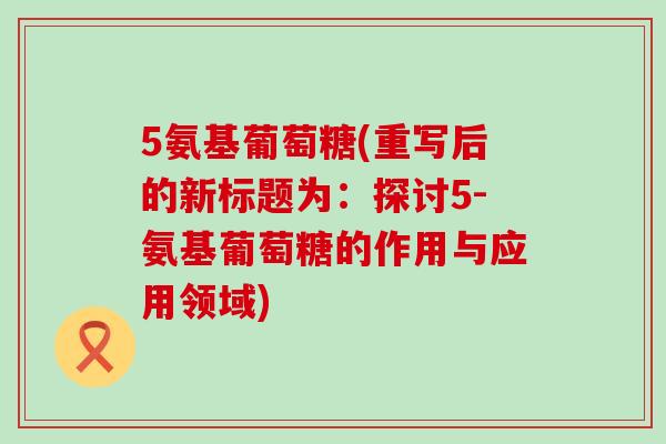 5氨基葡萄糖(重写后的新标题为：探讨5-氨基葡萄糖的作用与应用领域)