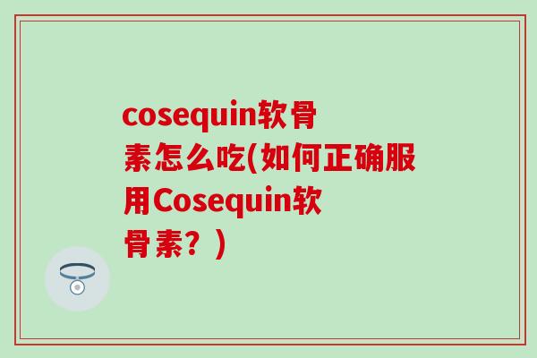 cosequin软骨素怎么吃(如何正确服用Cosequin软骨素?) cosequin软骨素怎么吃(如何正确服用Cosequin软骨素?)