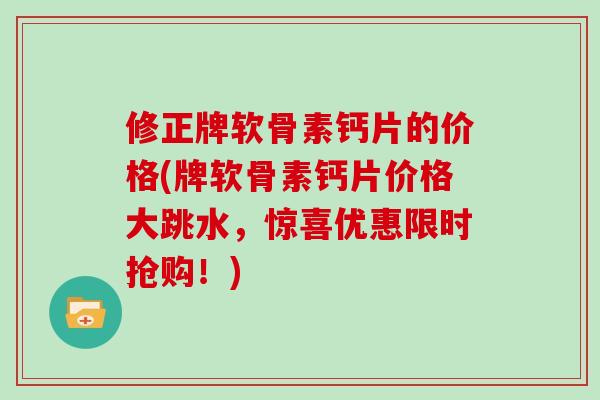 修正牌软骨素钙片的价格(牌软骨素钙片价格大跳水,惊喜优惠限时抢购!) 修正牌软骨素钙片的价格(牌软骨素钙片价格大跳水,惊喜优惠限时抢购!)