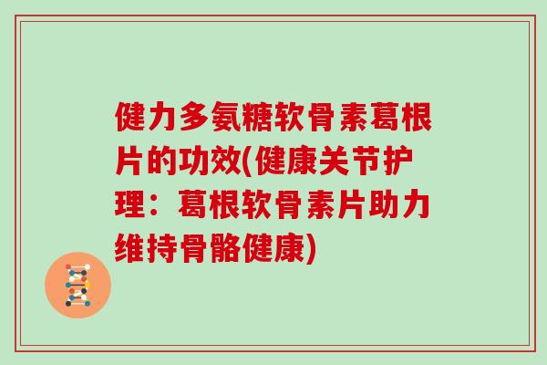 健力多氨糖软骨素葛根片的功效(健康关节护理:葛根软骨素片助力维持骨骼健康) 健力多氨糖软骨素葛根片的功效(健康关节护理:葛根软骨素片助力维持骨骼健康)
