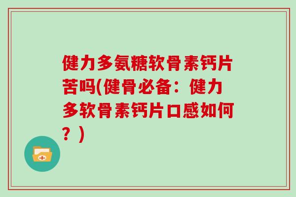 健力多氨糖软骨素钙片苦吗(健骨必备:健力多软骨素钙片口感如何?) 健力多氨糖软骨素钙片苦吗(健骨必备:健力多软骨素钙片口感如何?)