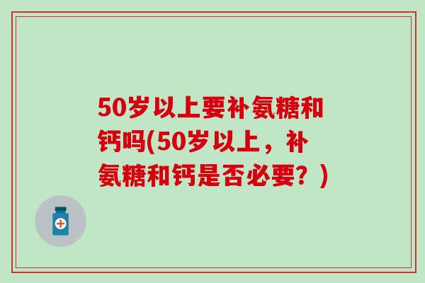 50岁以上要补氨糖和钙吗(50岁以上,补氨糖和钙是否必要?) 50岁以上要补氨糖和钙吗(50岁以上,补氨糖和钙是否必要?)