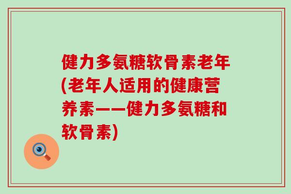 健力多氨糖软骨素老年(老年人适用的健康营养素——健力多氨糖和软骨素) 健力多氨糖软骨素老年(老年人适用的健康营养素——健力多氨糖和软骨素)