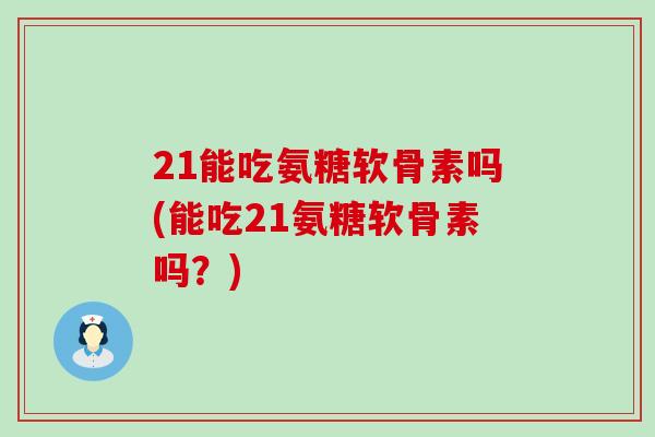 21能吃氨糖软骨素吗(能吃21氨糖软骨素吗?) 21能吃氨糖软骨素吗(能吃21氨糖软骨素吗?)