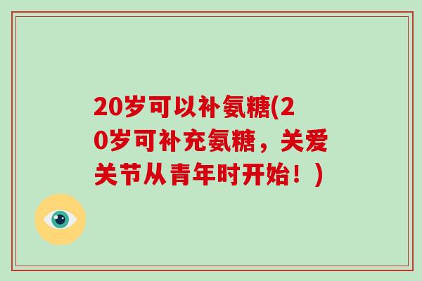 20岁可以补氨糖(20岁可补充氨糖，关爱关节从青年时开始！)