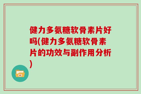 健力多氨糖软骨素片好吗(健力多氨糖软骨素片的功效与副作用分析) 健力多氨糖软骨素片好吗(健力多氨糖软骨素片的功效与副作用分析)