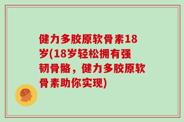 健力多胶原软骨素18岁(18岁轻松拥有强韧骨骼，健力多胶原软骨素助你实现)