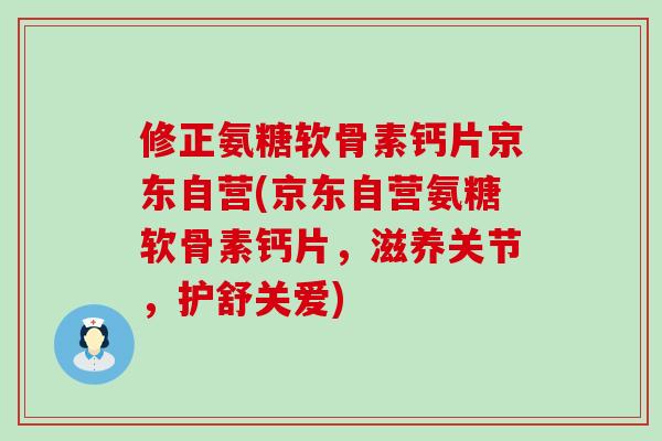 修正氨糖软骨素钙片京东自营(京东自营氨糖软骨素钙片,滋养关节,护舒关爱) 修正氨糖软骨素钙片京东自营(京东自营氨糖软骨素钙片,滋养关节,护舒关爱)