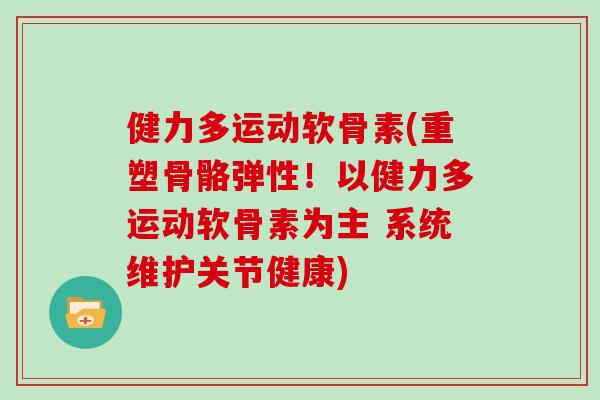 健力多运动软骨素(重塑骨骼弹性！以健力多运动软骨素为主 系统维护关节健康)