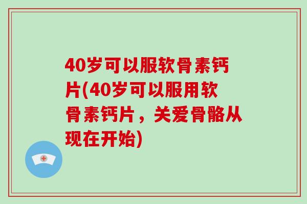 40岁可以服软骨素钙片(40岁可以服用软骨素钙片,关爱骨骼从现在开始) 40岁可以服软骨素钙片(40岁可以服用软骨素钙片,关爱骨骼从现在开始)