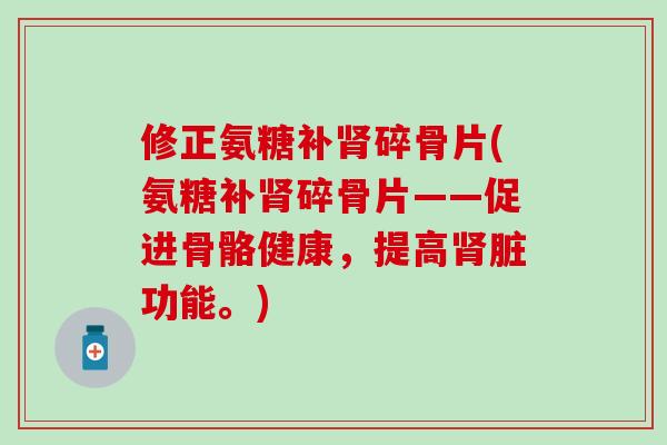 修正氨糖补碎骨片(氨糖补碎骨片——促进骨骼健康，提高脏功能。)