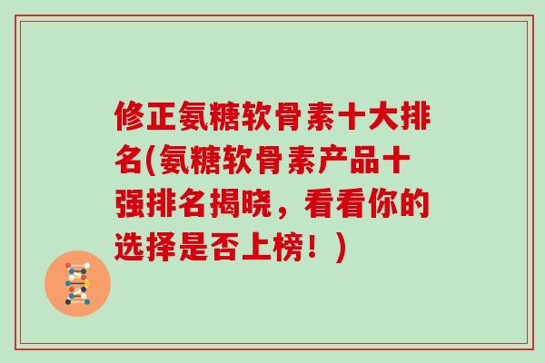 修正氨糖软骨素十大排名(氨糖软骨素产品十强排名揭晓，看看你的选择是否上榜！)