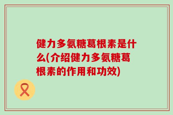 健力多氨糖葛根素是什么(介绍健力多氨糖葛根素的作用和功效)