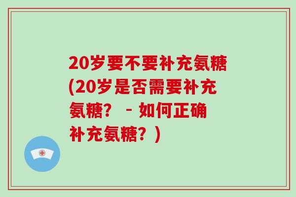 20岁要不要补充氨糖(20岁是否需要补充氨糖? - 如何正确补充氨糖?) 20岁要不要补充氨糖(20岁是否需要补充氨糖? - 如何正确补充氨糖?)