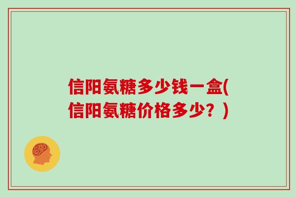 信阳氨糖多少钱一盒(信阳氨糖价格多少?) 信阳氨糖多少钱一盒(信阳氨糖价格多少?)