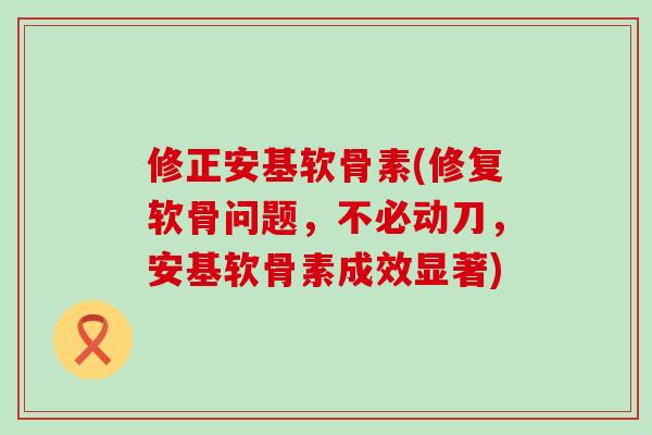修正安基软骨素(修复软骨问题，不必动刀，安基软骨素成效显著)