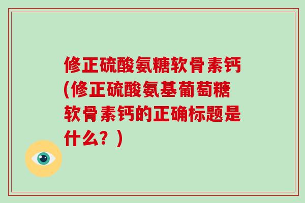 修正硫酸氨糖软骨素钙(修正硫酸氨基葡萄糖软骨素钙的正确标题是什么？)