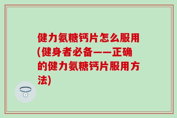 健力氨糖钙片怎么服用(健身者必备——正确的健力氨糖钙片服用方法)