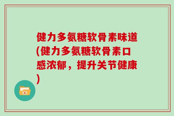 健力多氨糖软骨素味道(健力多氨糖软骨素口感浓郁,提升关节健康) 健力多氨糖软骨素味道(健力多氨糖软骨素口感浓郁,提升关节健康)