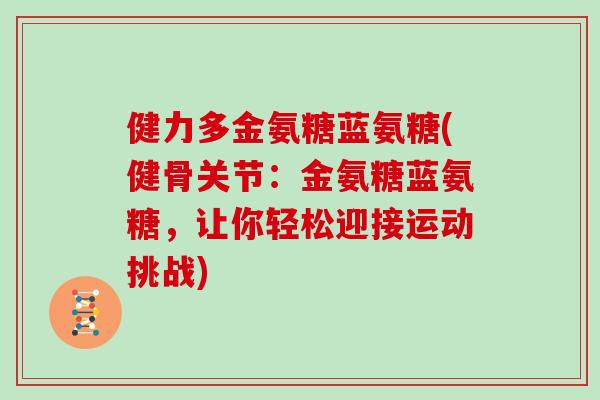 健力多金氨糖蓝氨糖(健骨关节:金氨糖蓝氨糖,让你轻松迎接运动挑战) 健力多金氨糖蓝氨糖(健骨关节:金氨糖蓝氨糖,让你轻松迎接运动挑战)