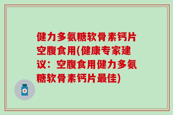 健力多氨糖软骨素钙片空腹食用(健康专家建议:空腹食用健力多氨糖软骨素钙片佳) 健力多氨糖软骨素钙片空腹食用(健康专家建议:空腹食用健力多氨糖软骨素钙片佳)