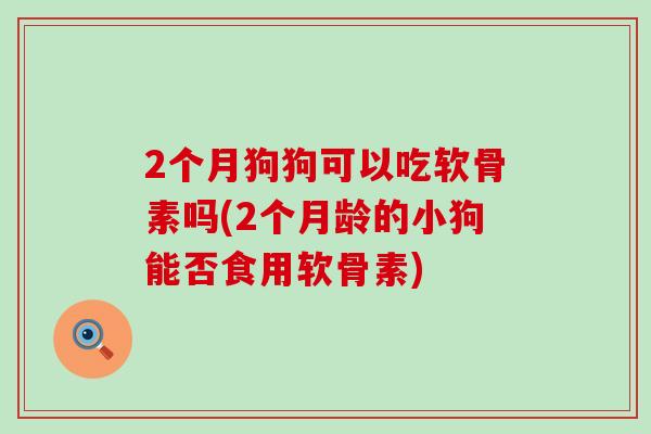 2个月狗狗可以吃软骨素吗(2个月龄的小狗能否食用软骨素) 2个月狗狗可以吃软骨素吗(2个月龄的小狗能否食用软骨素)
