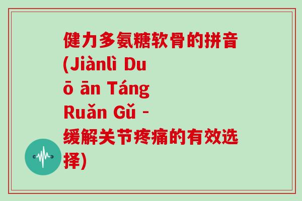 健力多氨糖软骨的拼音(Jiànlì Duō ān Táng Ruǎn Gǔ - 缓解关节的有效选择) 健力多氨糖软骨的拼音(Jiànlì Duō ān Táng Ruǎn Gǔ - 缓解关节的有效选择)
