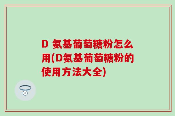 D 氨基葡萄糖粉怎么用(D氨基葡萄糖粉的使用方法大全) D 氨基葡萄糖粉怎么用(D氨基葡萄糖粉的使用方法大全)