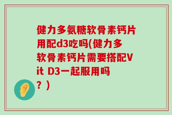 健力多氨糖软骨素钙片用配d3吃吗(健力多软骨素钙片需要搭配Vit D3一起服用吗？)