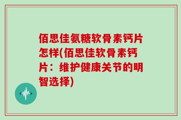 佰思佳氨糖软骨素钙片怎样(佰思佳软骨素钙片：维护健康关节的明智选择)
