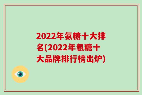2022年氨糖十大排名(2022年氨糖十大品牌排行榜出炉) 2022年氨糖十大排名(2022年氨糖十大品牌排行榜出炉)