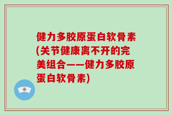 健力多胶原蛋白软骨素(关节健康离不开的完美组合——健力多胶原蛋白软骨素) 健力多胶原蛋白软骨素(关节健康离不开的完美组合——健力多胶原蛋白软骨素)