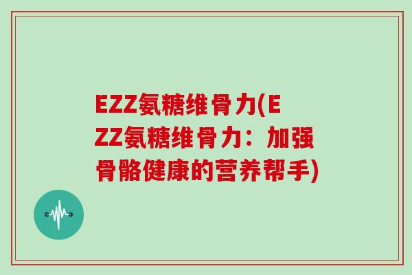 EZZ氨糖维骨力(EZZ氨糖维骨力:加强骨骼健康的营养帮手) EZZ氨糖维骨力(EZZ氨糖维骨力:加强骨骼健康的营养帮手)