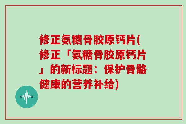 修正氨糖骨胶原钙片(修正「氨糖骨胶原钙片」的新标题：保护骨骼健康的营养补给)