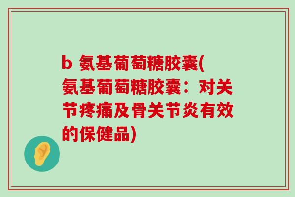b 氨基葡萄糖胶囊(氨基葡萄糖胶囊:对关节及骨有效的保健品) b 氨基葡萄糖胶囊(氨基葡萄糖胶囊:对关节及骨有效的保健品)