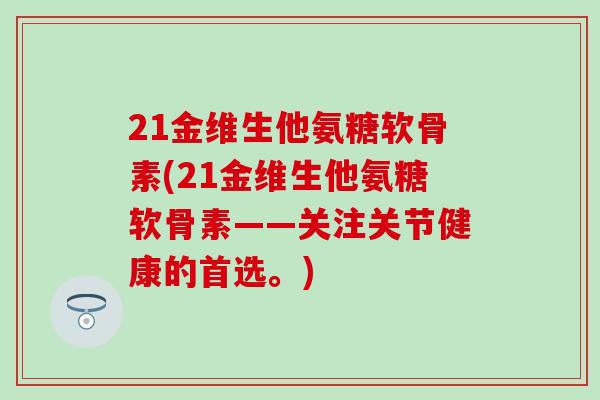 21金维生他氨糖软骨素(21金维生他氨糖软骨素——关注关节健康的首选。) 21金维生他氨糖软骨素(21金维生他氨糖软骨素——关注关节健康的首选。)